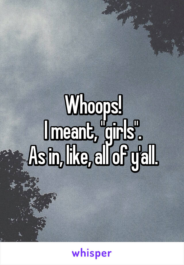 Whoops!
I meant, "girls".
As in, like, all of y'all.