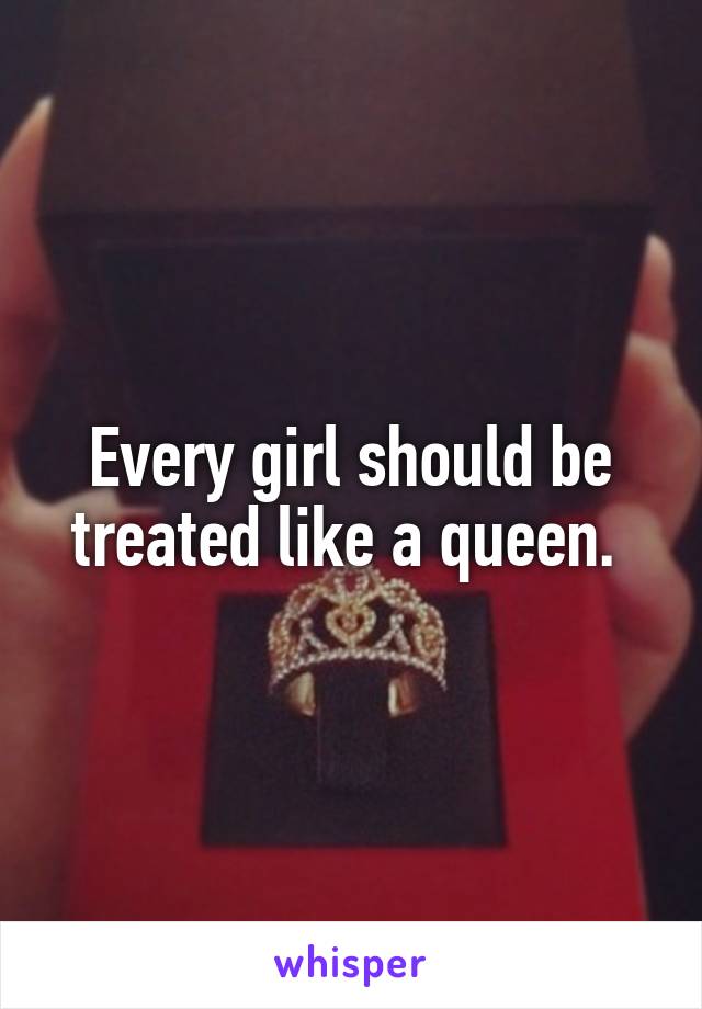 Every girl should be treated like a queen. 