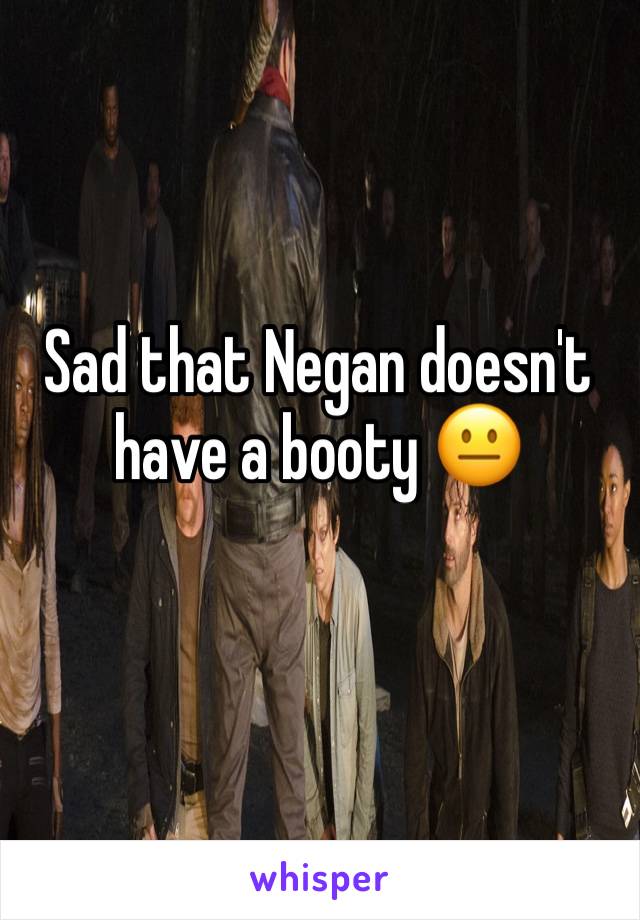 Sad that Negan doesn't have a booty 😐