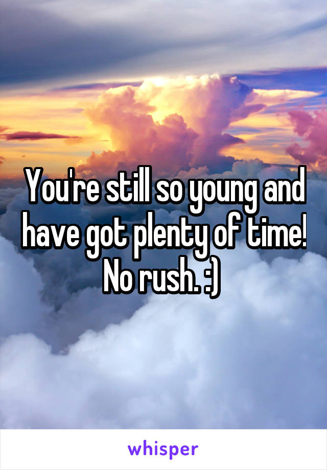 You're still so young and have got plenty of time! No rush. :) 