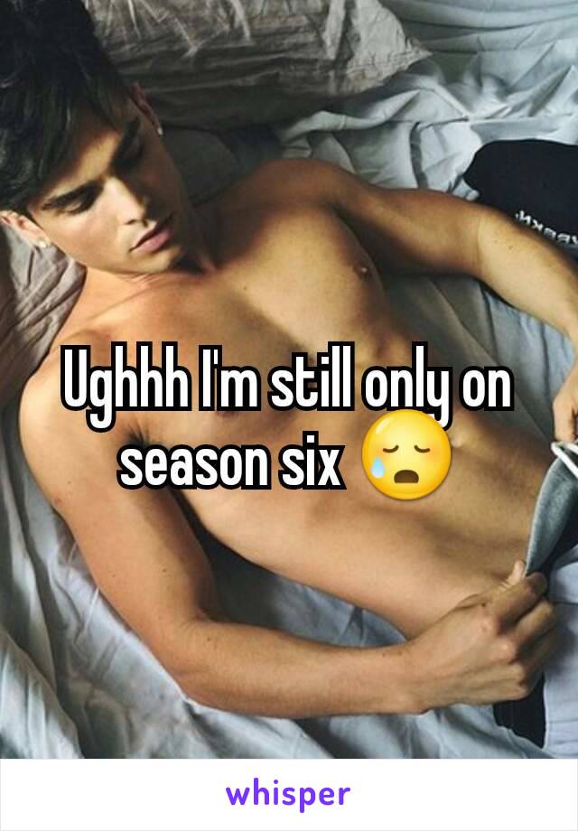 Ughhh I'm still only on season six 😥