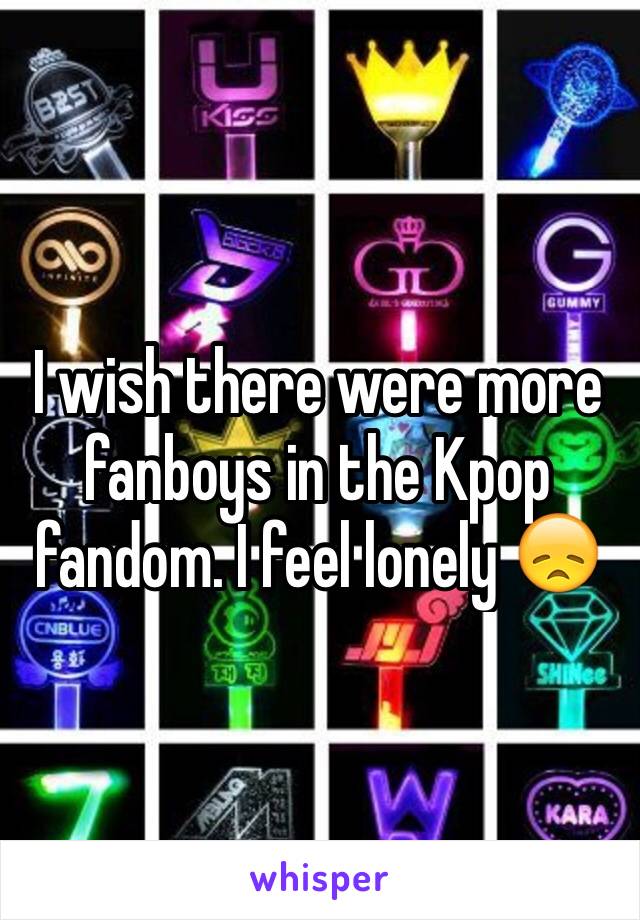 I wish there were more fanboys in the Kpop fandom. I feel lonely 😞