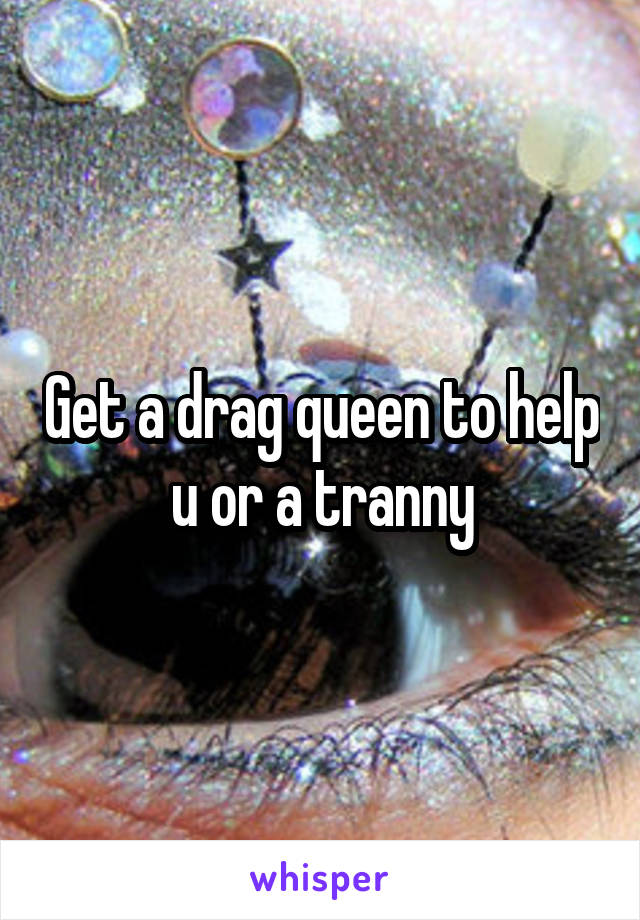 Get a drag queen to help u or a tranny