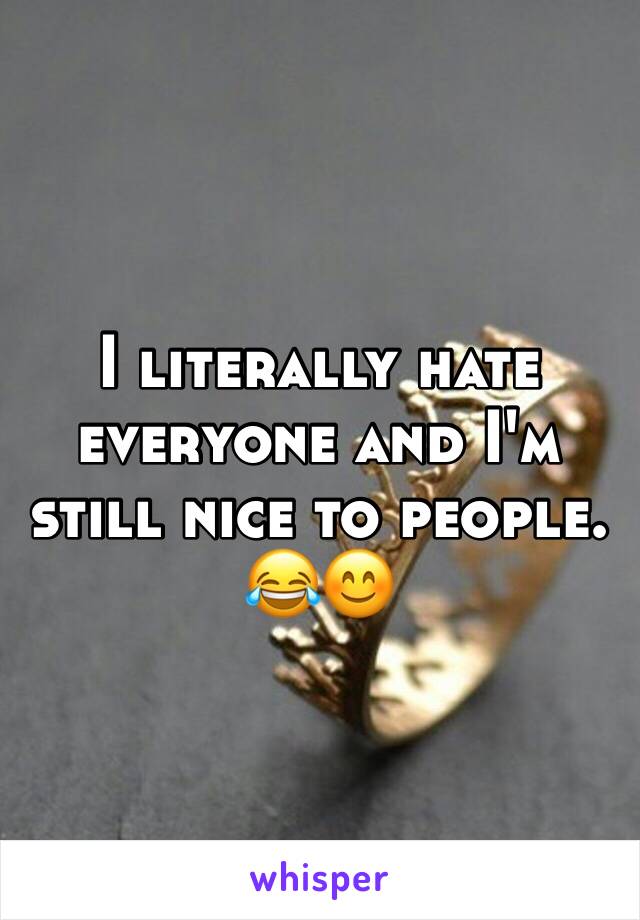 I literally hate everyone and I'm still nice to people. 😂😊