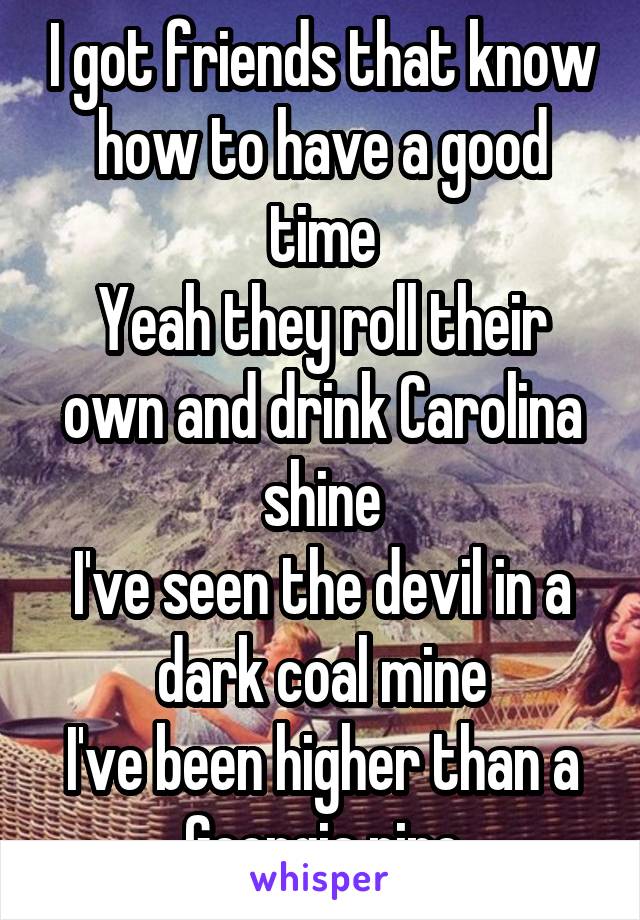 I got friends that know how to have a good time
Yeah they roll their own and drink Carolina shine
I've seen the devil in a dark coal mine
I've been higher than a Georgia pine