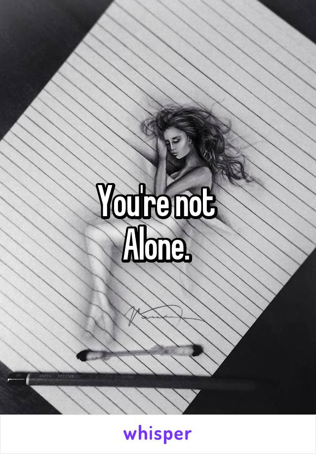You're not 
Alone. 