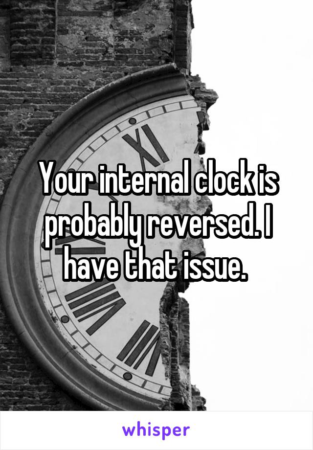 Your internal clock is probably reversed. I have that issue. 