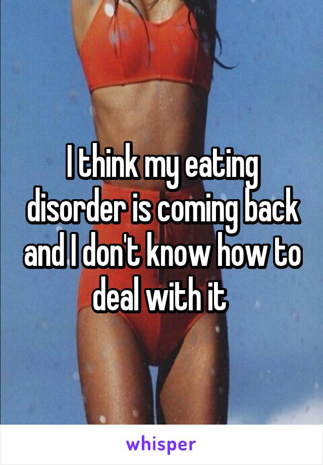 I think my eating disorder is coming back and I don't know how to deal with it 