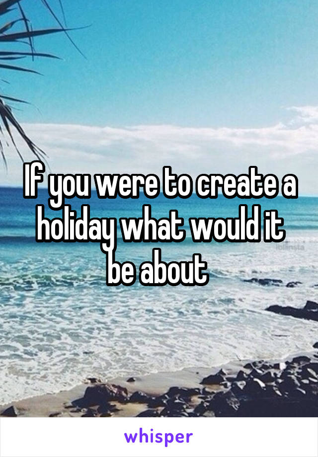 If you were to create a holiday what would it be about 