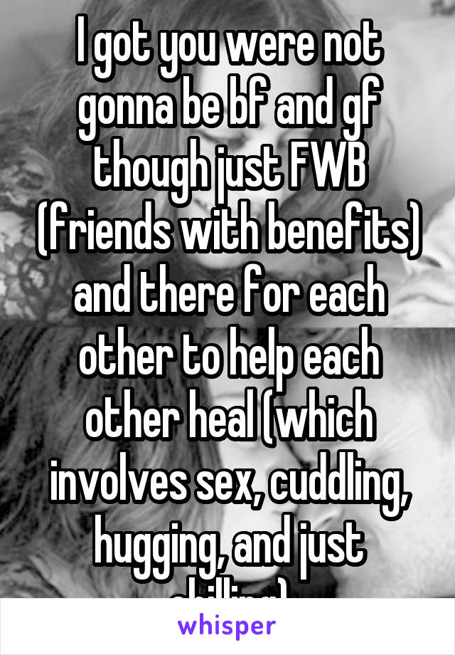 I got you were not gonna be bf and gf though just FWB (friends with benefits) and there for each other to help each other heal (which involves sex, cuddling, hugging, and just chilling)