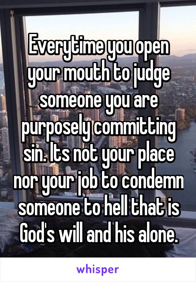 Everytime you open your mouth to judge someone you are purposely committing sin. Its not your place nor your job to condemn someone to hell that is God's will and his alone.