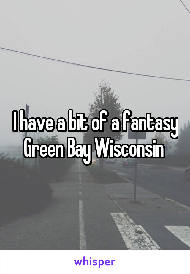 I have a bit of a fantasy Green Bay Wisconsin 