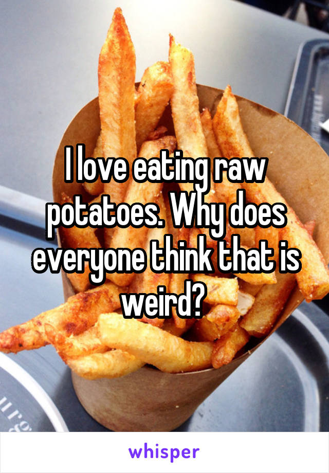 I love eating raw potatoes. Why does everyone think that is weird? 