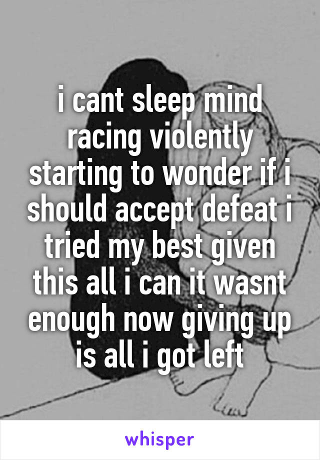 i cant sleep mind racing violently starting to wonder if i should accept defeat i tried my best given this all i can it wasnt enough now giving up is all i got left