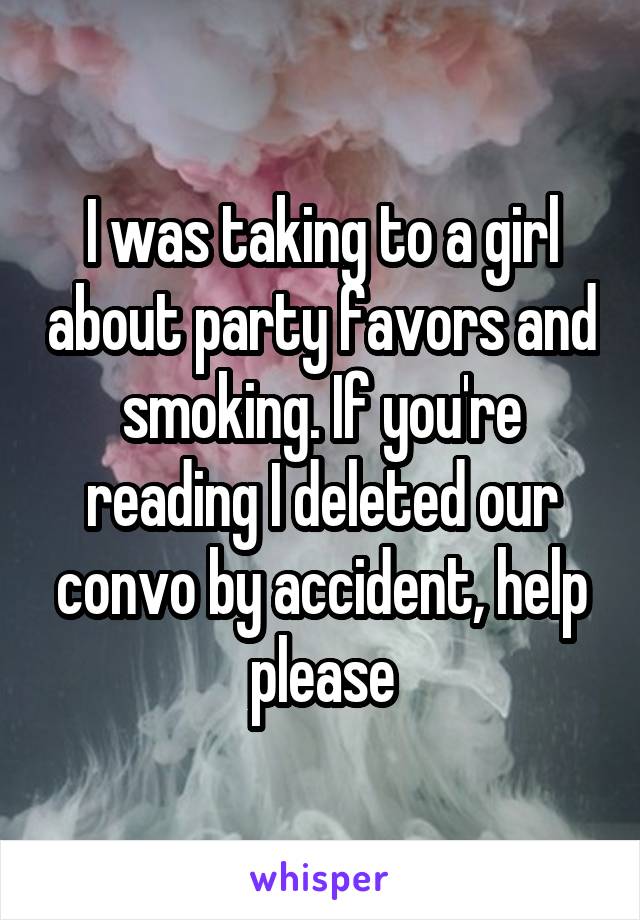 I was taking to a girl about party favors and smoking. If you're reading I deleted our convo by accident, help please
