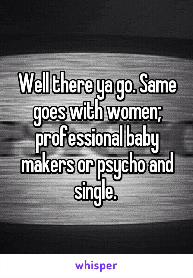 Well there ya go. Same goes with women; professional baby makers or psycho and single. 