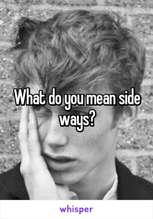 What do you mean side ways?
