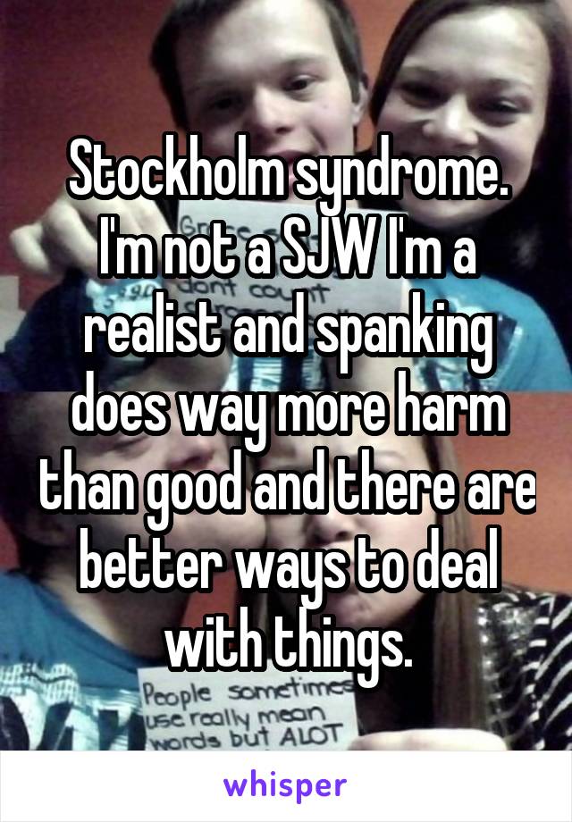 Stockholm syndrome. I'm not a SJW I'm a realist and spanking does way more harm than good and there are better ways to deal with things.