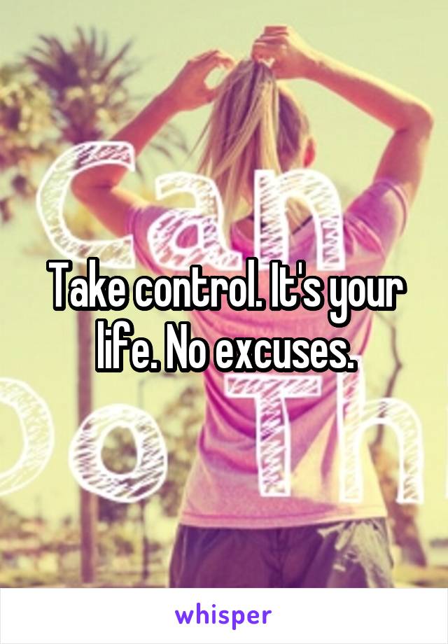 Take control. It's your life. No excuses.