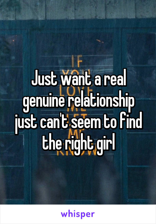 Just want a real genuine relationship just can't seem to find the right girl