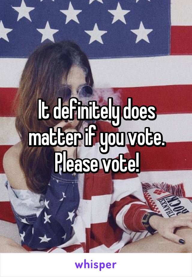 It definitely does matter if you vote. Please vote!