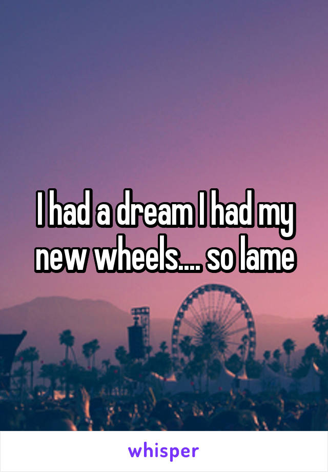 I had a dream I had my new wheels.... so lame