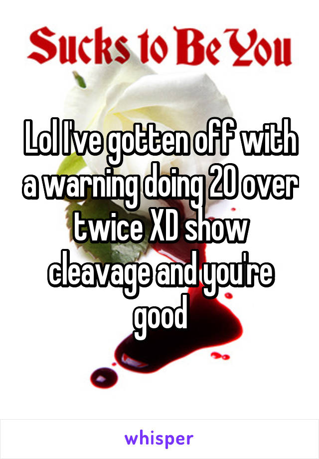 Lol I've gotten off with a warning doing 20 over twice XD show cleavage and you're good