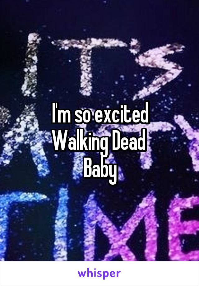I'm so excited
Walking Dead 
Baby