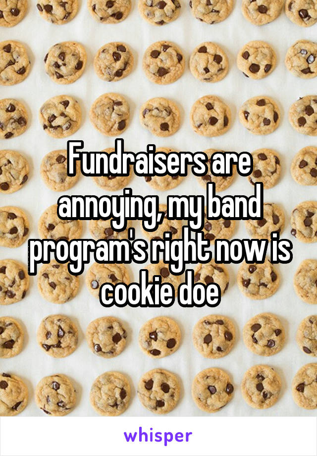 Fundraisers are annoying, my band program's right now is cookie doe