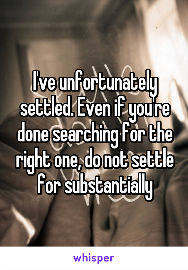 I've unfortunately settled. Even if you're done searching for the right one, do not settle for substantially