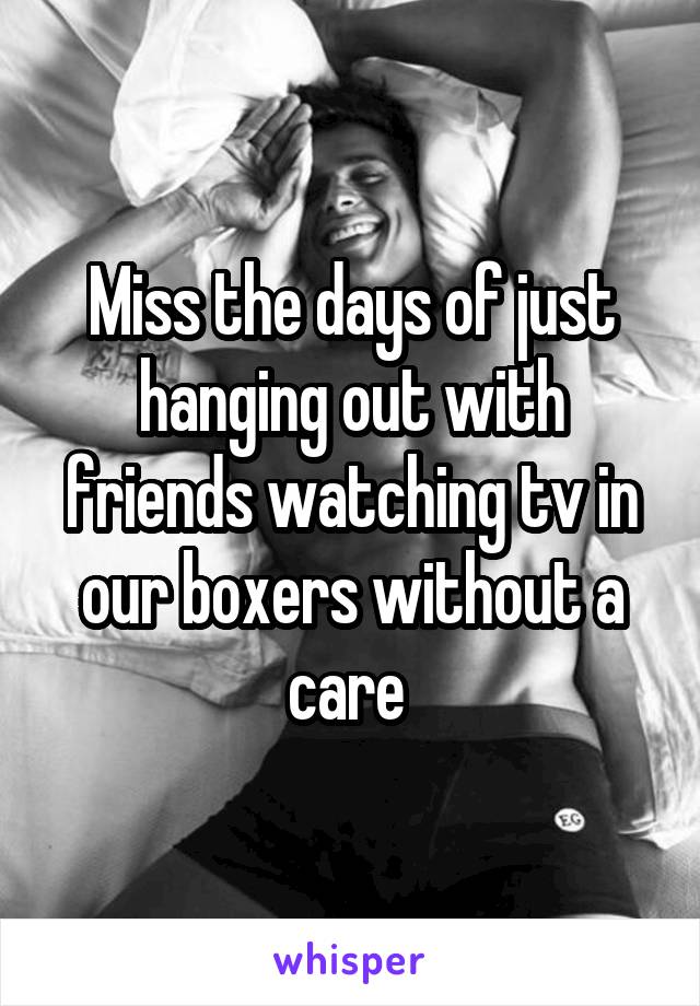 Miss the days of just hanging out with friends watching tv in our boxers without a care 