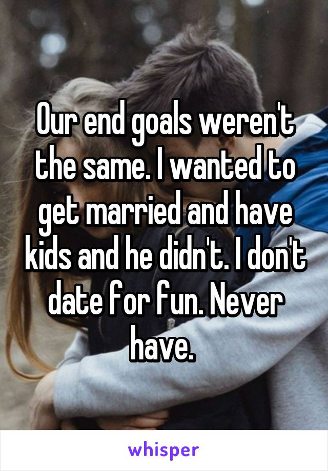 Our end goals weren't the same. I wanted to get married and have kids and he didn't. I don't date for fun. Never have. 