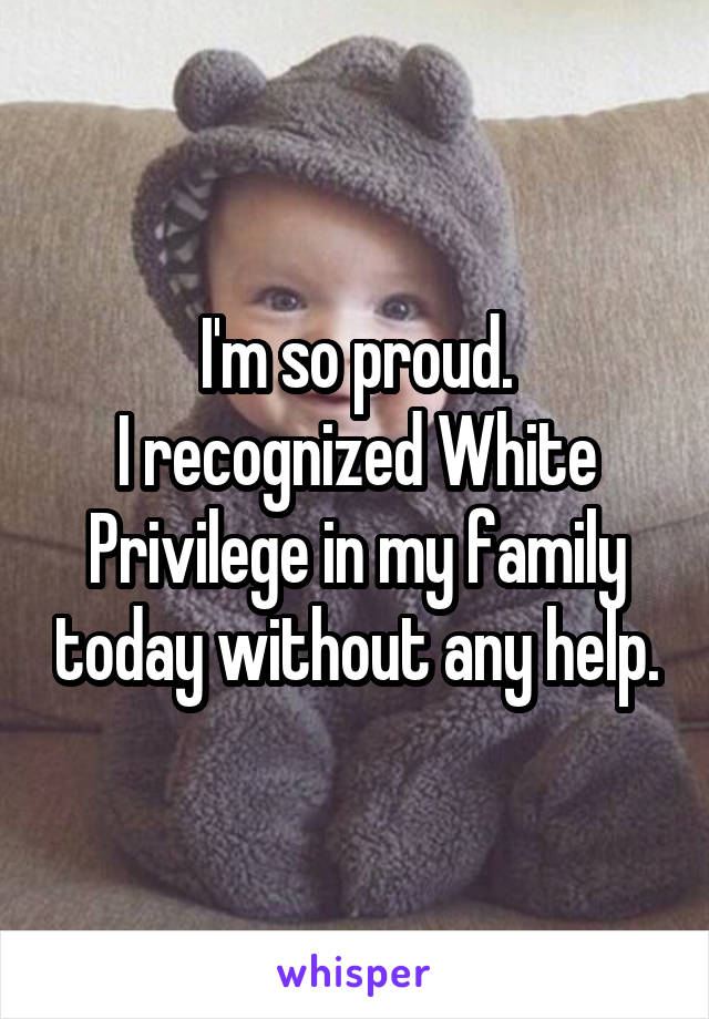 I'm so proud.
I recognized White Privilege in my family today without any help.