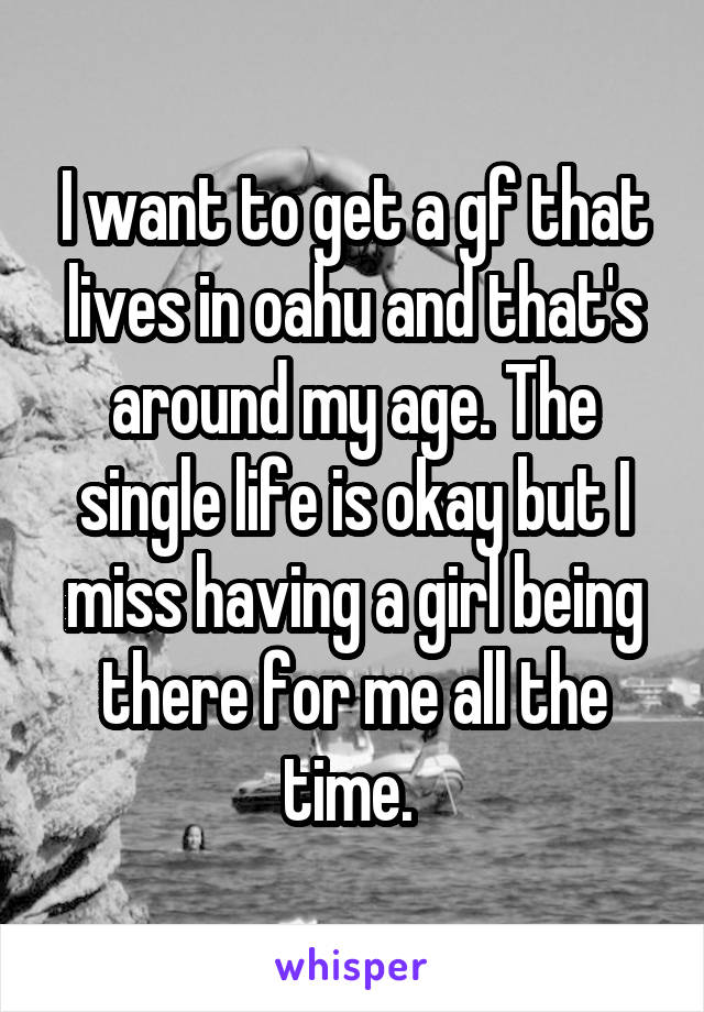 I want to get a gf that lives in oahu and that's around my age. The single life is okay but I miss having a girl being there for me all the time. 
