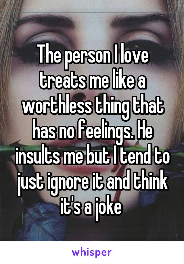 The person I love treats me like a worthless thing that has no feelings. He insults me but I tend to just ignore it and think it's a joke 
