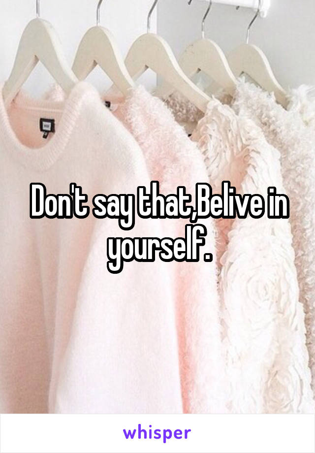 Don't say that,Belive in yourself.