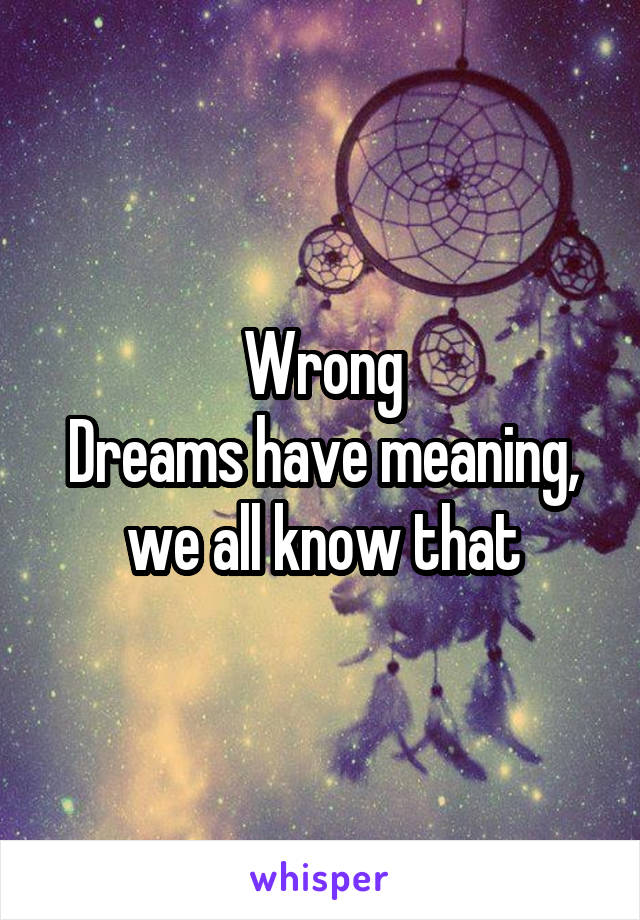 Wrong
Dreams have meaning, we all know that