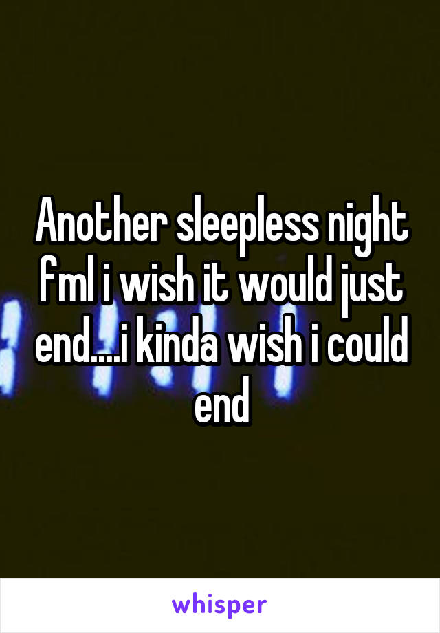 Another sleepless night fml i wish it would just end....i kinda wish i could end