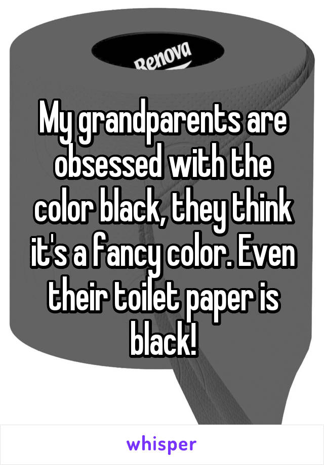 My grandparents are obsessed with the color black, they think it's a fancy color. Even their toilet paper is black!
