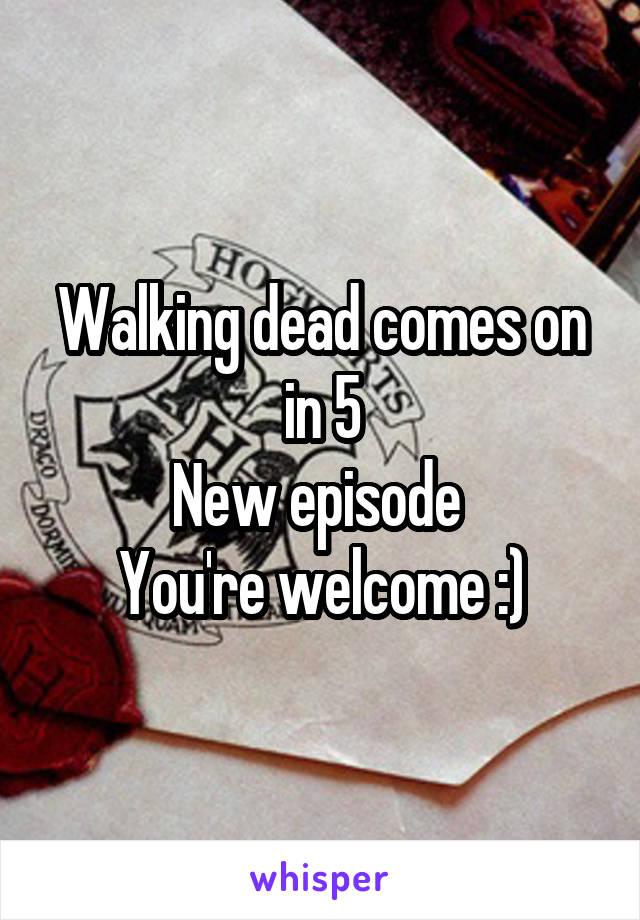 Walking dead comes on in 5
New episode 
You're welcome :)