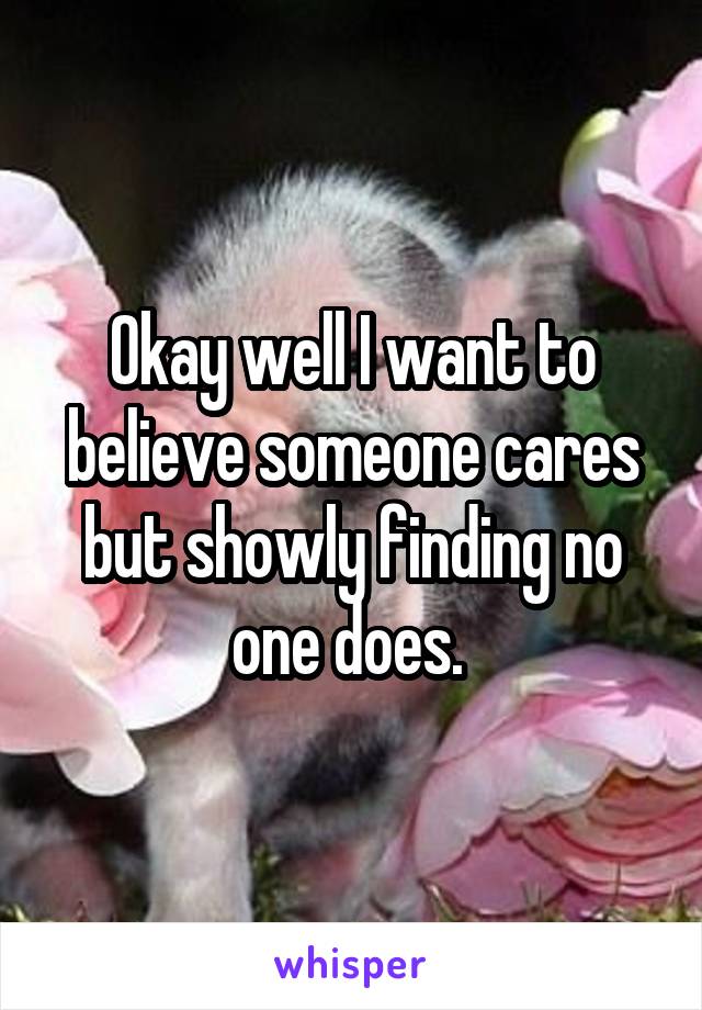 Okay well I want to believe someone cares but showly finding no one does. 