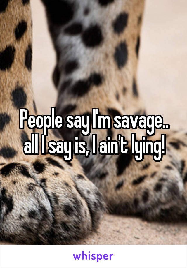 People say I'm savage.. all I say is, I ain't lying!