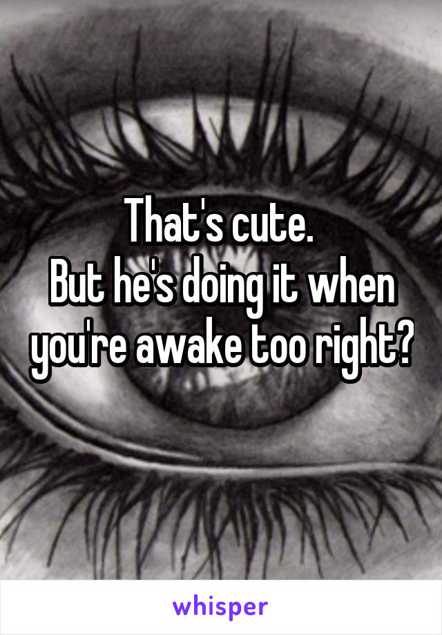 That's cute. 
But he's doing it when you're awake too right? 