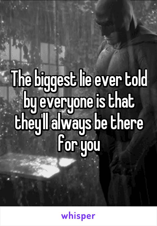 The biggest lie ever told by everyone is that they'll always be there for you