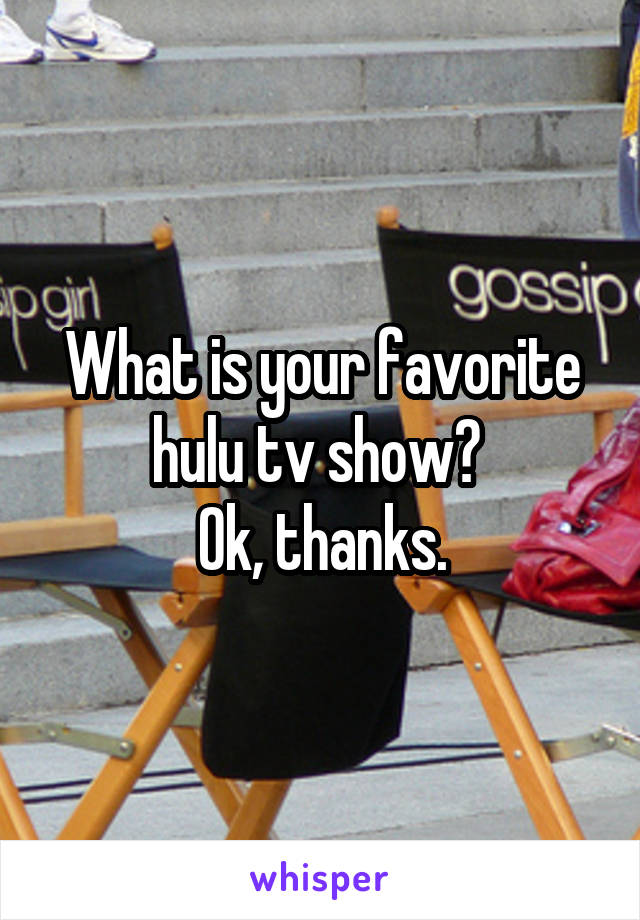 What is your favorite hulu tv show? 
Ok, thanks.