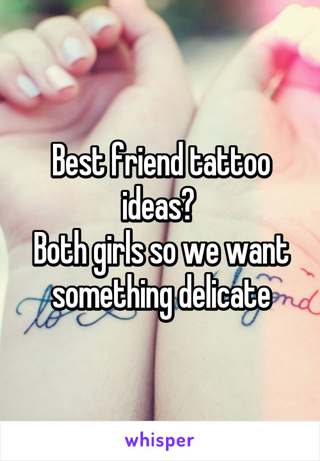 Best friend tattoo ideas? 
Both girls so we want something delicate