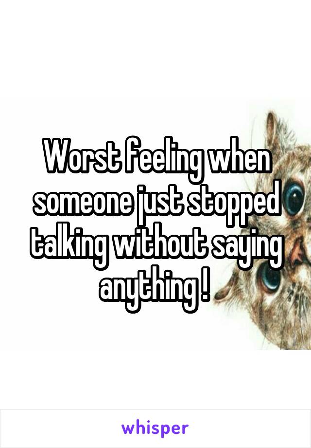 Worst feeling when someone just stopped talking without saying anything ! 