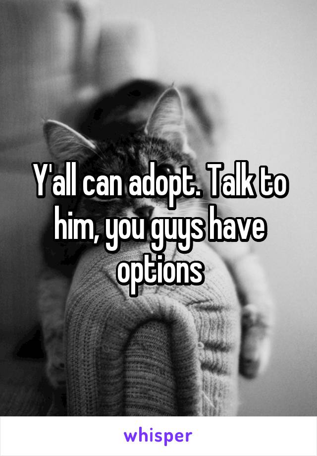 Y'all can adopt. Talk to him, you guys have options