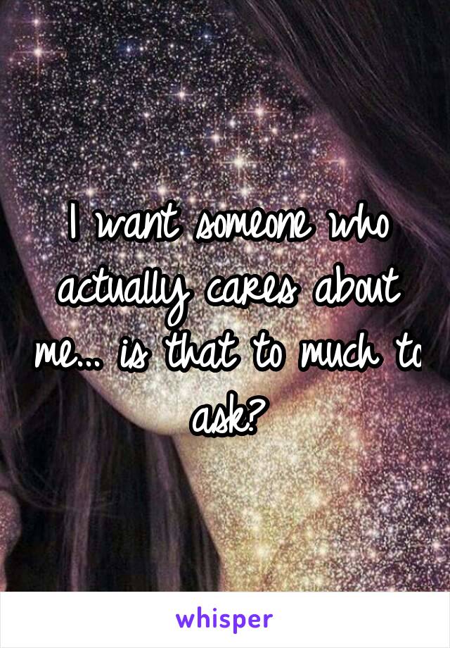 I want someone who actually cares about me... is that to much to ask?