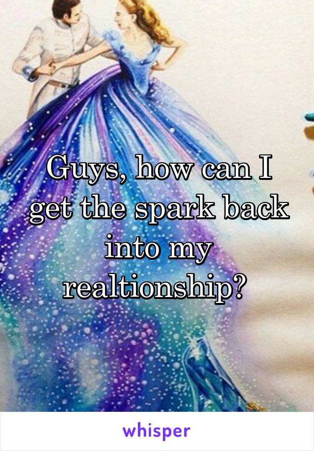 Guys, how can I get the spark back into my realtionship? 